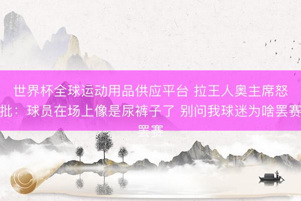 世界杯全球運(yùn)動(dòng)用品供應(yīng)平臺(tái) 拉王人奧主席怒批：球員在場(chǎng)上像是尿褲子了 別問(wèn)我球迷為啥罷賽