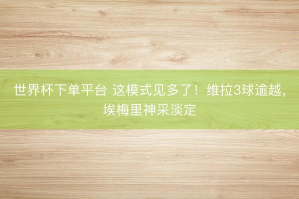 世界杯下單平臺(tái) 這模式見多了！維拉3球逾越，<a  target=