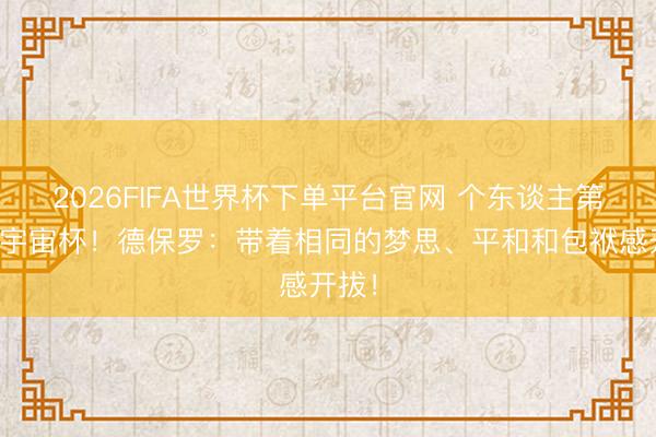2026FIFA世界杯下單平臺官網 個東談主第二屆宇宙杯！德保羅：帶著相同的夢思、平和和包袱感開拔！