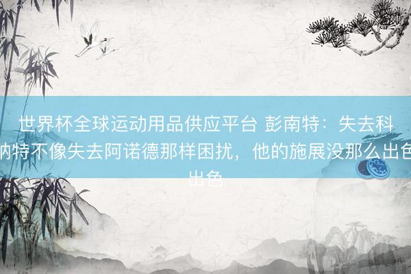 世界杯全球運動用品供應(yīng)平臺 彭南特：失去科納特不像失去阿諾德那樣困擾，他的施展沒那么出色