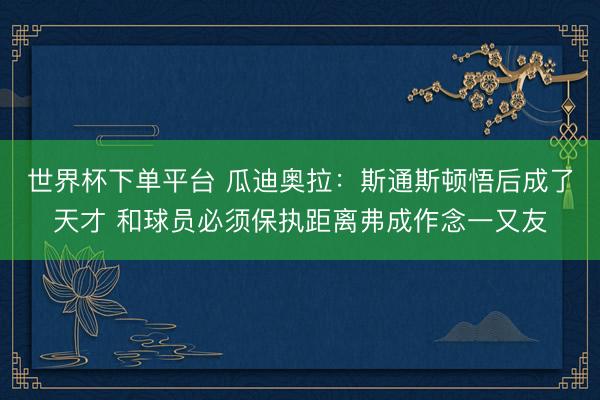 世界杯下單平臺 瓜迪奧拉：斯通斯頓悟后成了天才 和球員必須保執距離弗成作念一又友