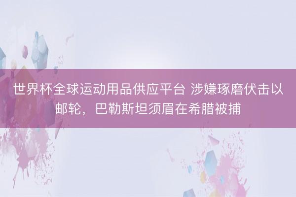 世界杯全球運動用品供應(yīng)平臺 涉嫌琢磨伏擊以郵輪，巴勒斯坦須眉在希臘被捕