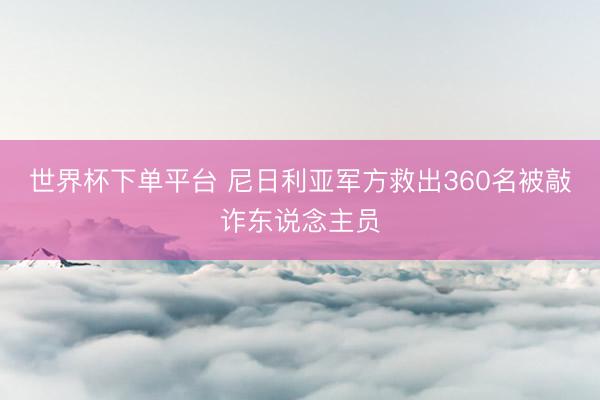 世界杯下單平臺(tái) 尼日利亞軍方救出360名被敲詐東說念主員