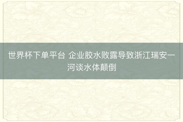 世界杯下單平臺(tái) 企業(yè)膠水?dāng)÷秾?dǎo)致浙江瑞安一河談水體顛倒