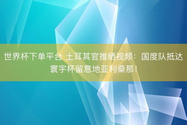 世界杯下單平臺 土耳其官推曬視頻：國度隊抵達(dá)寰宇杯留意地亞利桑那！