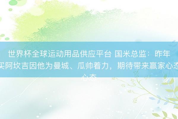 世界杯全球運(yùn)動用品供應(yīng)平臺 國米總監(jiān)：昨年買阿坎吉因他為曼城、瓜帥著力，期待帶來贏家心態(tài)