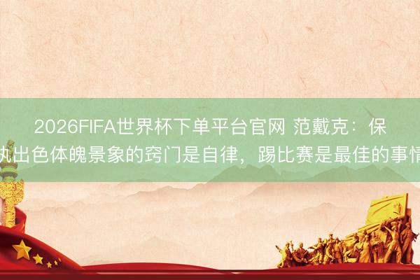 2026FIFA世界杯下單平臺官網 范戴克：保執出色體魄景象的竅門是自律，踢比賽是最佳的事情