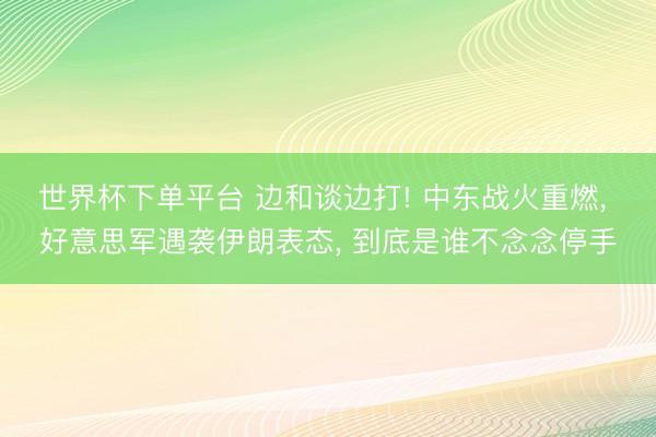 世界杯下单平台 边和谈边打! 中东战火重燃, 好意思军遇袭伊