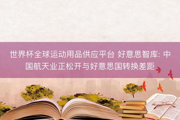 世界杯全球運(yùn)動(dòng)用品供應(yīng)平臺(tái) 好意思智庫(kù): 中國(guó)航天業(yè)正松開與好意