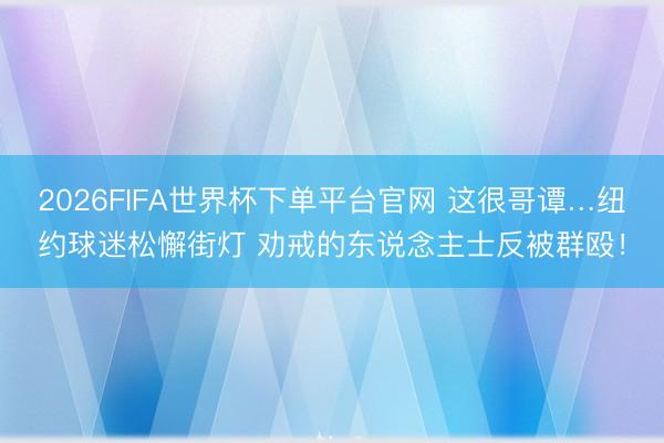 2026FIFA世界杯下单平台官网 这很哥谭…纽约球迷松懈街