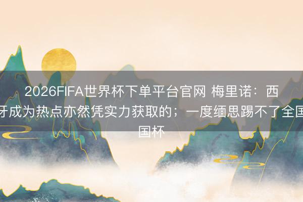 2026FIFA世界杯下单平台官网 梅里诺：西班牙成为热点亦