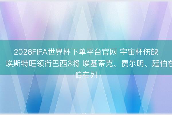 2026FIFA世界杯下单平台官网 宇宙杯伤缺阵：埃斯特旺领衔巴