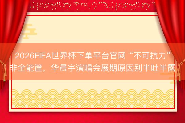 2026FIFA世界杯下單平臺官網 “不可抗力”非全能筐，華晨宇演唱會展期原因別半吐半露