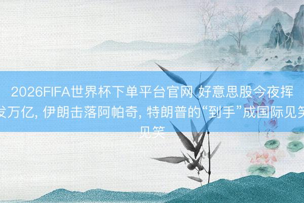 2026FIFA世界杯下單平臺官網 好意思股今夜揮發萬億， 伊朗擊落阿帕奇， 特朗普的“到手”成國際見笑