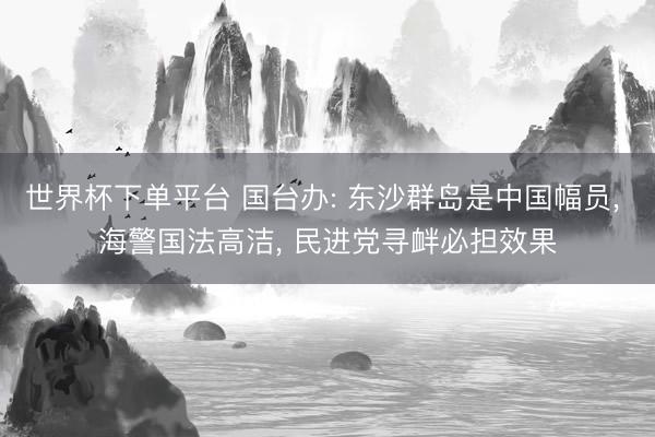 世界杯下單平臺 國臺辦: 東沙群島是中國幅員， 海警國法高潔， 民進黨尋釁必?fù)?dān)效果