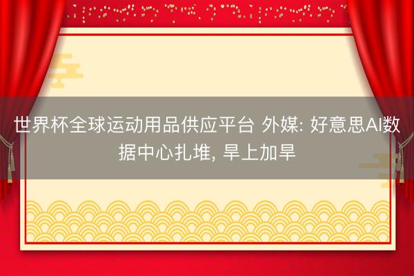 世界杯全球運動用品供應平臺 外媒: 好意思AI數據中心扎堆， 旱上加旱