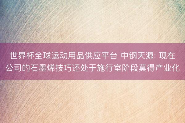 世界杯全球運動用品供應平臺 中鋼天源: 現在公司的石墨烯技巧還處于施行室階段莫得產業化