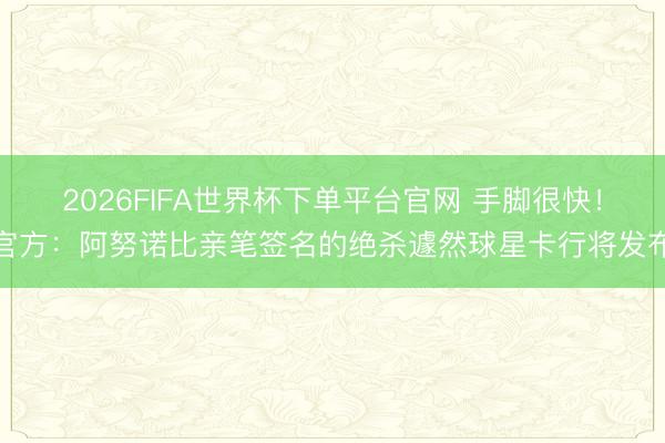 2026FIFA世界杯下單平臺(tái)官網(wǎng) 手腳很快！官方：阿努諾比親筆簽名的絕殺遽然球星卡行將發(fā)布