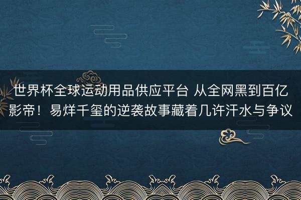 世界杯全球運(yùn)動(dòng)用品供應(yīng)平臺(tái) 從全網(wǎng)黑到百億影帝！易烊千璽的逆襲故事藏著幾許汗水與爭議