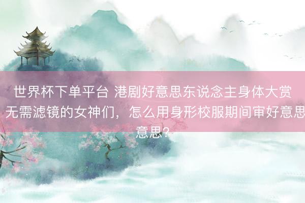 世界杯下單平臺(tái) 港劇好意思東說念主身體大賞：無需濾鏡的女神們，怎么用身形校服期間審好意思？