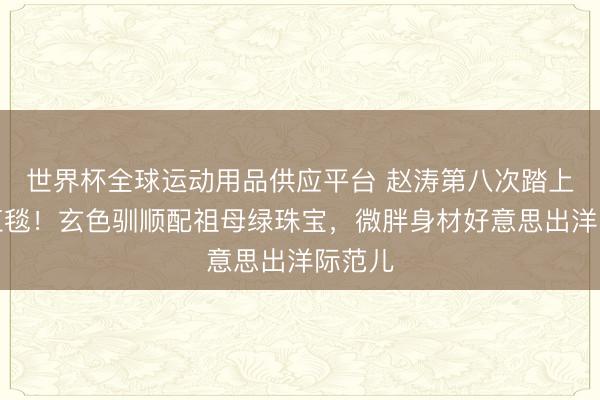 世界杯全球運動用品供應(yīng)平臺 趙濤第八次踏上戛納紅毯！玄色馴順配祖母綠珠寶，微胖身材好意思出洋際范兒