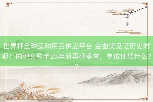 世界杯全球運動用品供應平臺 金曲獎見證歷史時期！內地女歌手25年后再獲盛譽，單依純憑什么？