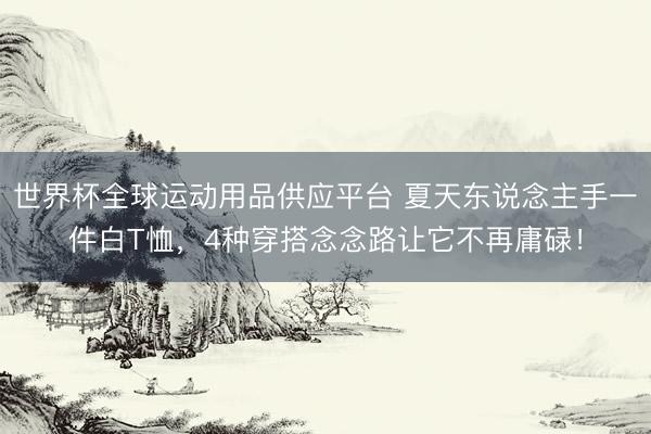 世界杯全球运动用品供应平台 夏天东说念主手一件白T恤，4种穿