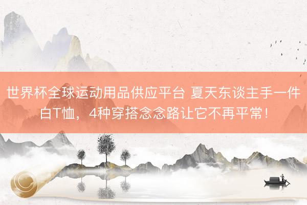 世界杯全球運動用品供應平臺 夏天東談主手一件白T恤，4種穿搭念念路讓它不再平常！