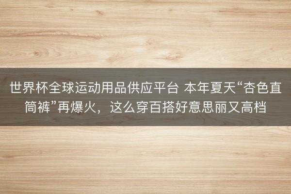 世界杯全球運動用品供應平臺 本年夏天“杏色直筒褲”再爆火，這么穿百搭好意思麗又高檔