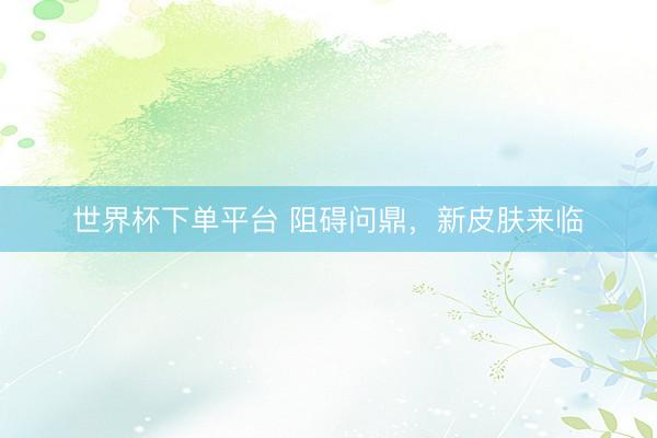 世界杯下單平臺(tái) 阻礙問(wèn)鼎，新皮膚來(lái)臨
