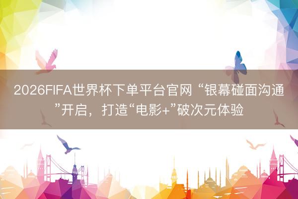 2026FIFA世界杯下單平臺(tái)官網(wǎng) “銀幕碰面溝通”開(kāi)啟，打造“電影+”破次元體驗(yàn)