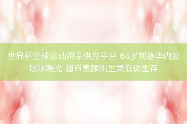 世界杯全球運(yùn)動(dòng)用品供應(yīng)平臺(tái) 64歲劉德華內(nèi)助現(xiàn)狀曝光 超市素顏挑生果低調(diào)生存