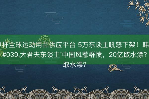 世界杯全球運(yùn)動(dòng)用品供應(yīng)平臺 5萬東談主吼怒下架！韓劇'大君夫東談主'中國風(fēng)惹群憤，20億取水漂？