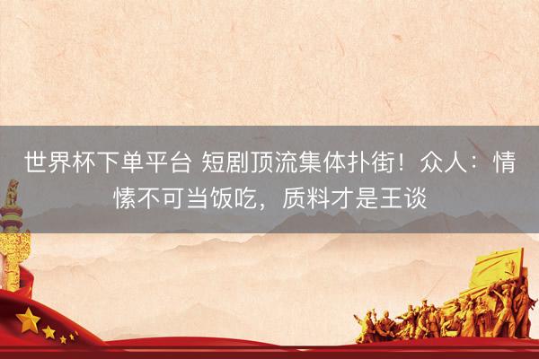世界杯下單平臺 短劇頂流集體撲街！眾人：情愫不可當飯吃，質料才是王談