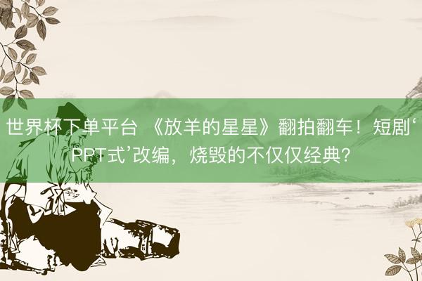 世界杯下單平臺 《放羊的星星》翻拍翻車！短劇‘PPT式’改編，燒毀的不僅僅經(jīng)典？