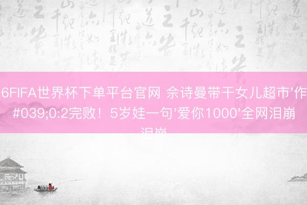 2026FIFA世界杯下單平臺(tái)官網(wǎng) 佘詩(shī)曼帶干女兒超市'作戰(zhàn)'0:2完敗！5歲娃一句'愛(ài)你1000'全網(wǎng)淚崩