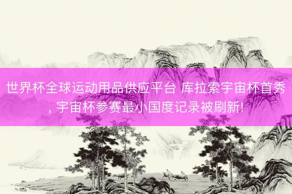 世界杯全球運動用品供應平臺 庫拉索宇宙杯首秀， 宇宙杯參賽最小國度記錄被刷新!