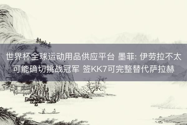 世界杯全球運動用品供應(yīng)平臺 墨菲: 伊勞拉不太可能確切挑戰(zhàn)冠軍 簽KK7可完整替代薩拉赫