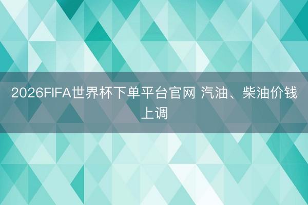 2026FIFA世界杯下單平臺官網 汽油、柴油價錢上調