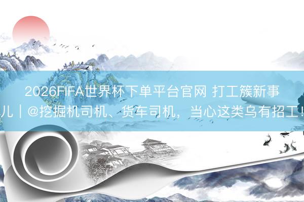 2026FIFA世界杯下單平臺(tái)官網(wǎng) 打工簇新事兒｜@挖掘機(jī)司機(jī)、貨車(chē)司機(jī)，當(dāng)心這類(lèi)烏有招工！