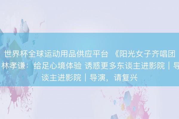 世界杯全球運動用品供應平臺 《陽光女子齊唱團》催淚熱映 林孝謙：給足心境體驗 誘惑更多東談主進影院｜導演，請復興