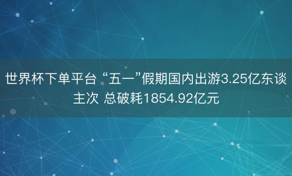 世界杯下單平臺 “五一”假期國內出游3.25億東談主次 總破耗1854.92億元