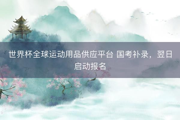 世界杯全球運動用品供應平臺 國考補錄，翌日啟動報名