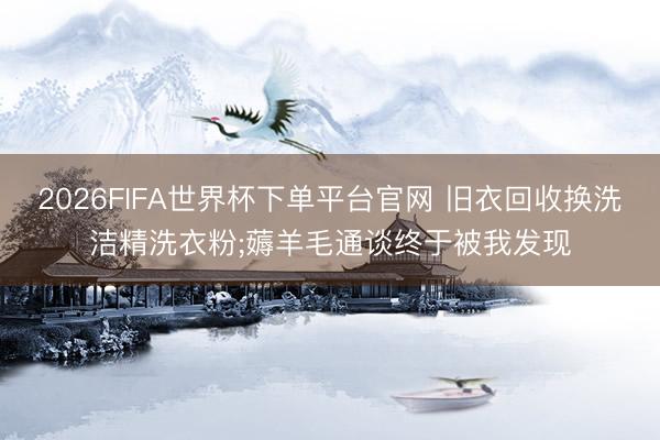 2026FIFA世界杯下單平臺官網(wǎng) 舊衣回收換洗潔精洗衣粉;薅羊毛通談終于被我發(fā)現(xiàn)