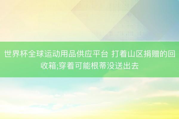 世界杯全球運動用品供應平臺 打著山區捐贈的回收箱;穿著可能根蒂沒送出去