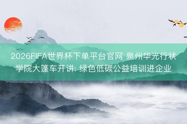 2026FIFA世界杯下單平臺(tái)官網(wǎng) 泉州華光行狀學(xué)院大篷車開講: 綠色低碳公益培訓(xùn)進(jìn)企業(yè)