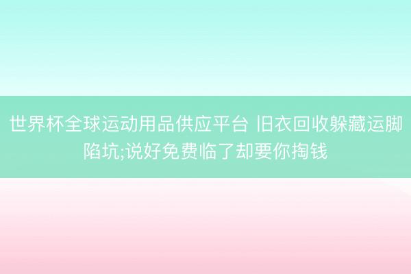 世界杯全球運動用品供應平臺 舊衣回收躲藏運腳陷坑;說好免費臨了卻要你掏錢