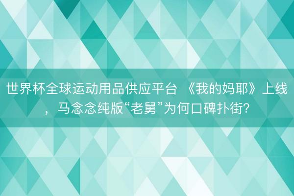 世界杯全球運動用品供應平臺 《我的媽耶》上線，馬念念純版“老舅”為何口碑撲街？