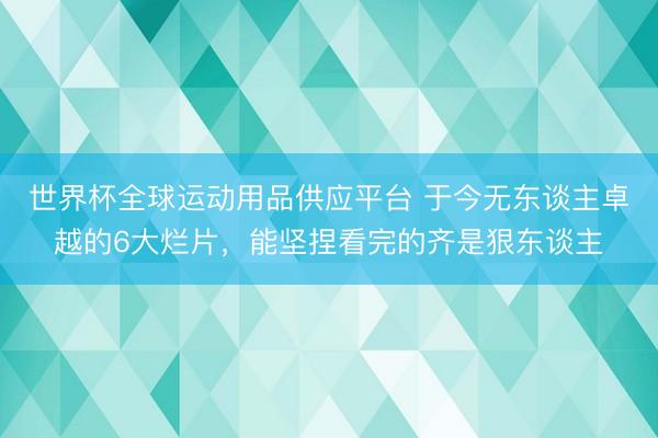世界杯全球運動用品供應平臺 于今無東談主卓越的6大爛片，能堅捏看完的齊是狠東談主