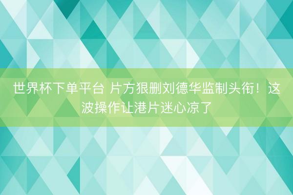 世界杯下單平臺(tái) 片方狠刪劉德華監(jiān)制頭銜！這波操作讓港片迷心涼了